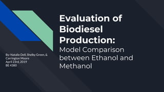 Evaluation of
Biodiesel
Production:
Model Comparison
between Ethanol and
Methanol
By: Natalie Dell, Shelby Green, &
Carrington Moore
April 23rd, 2019
BE 4380
 