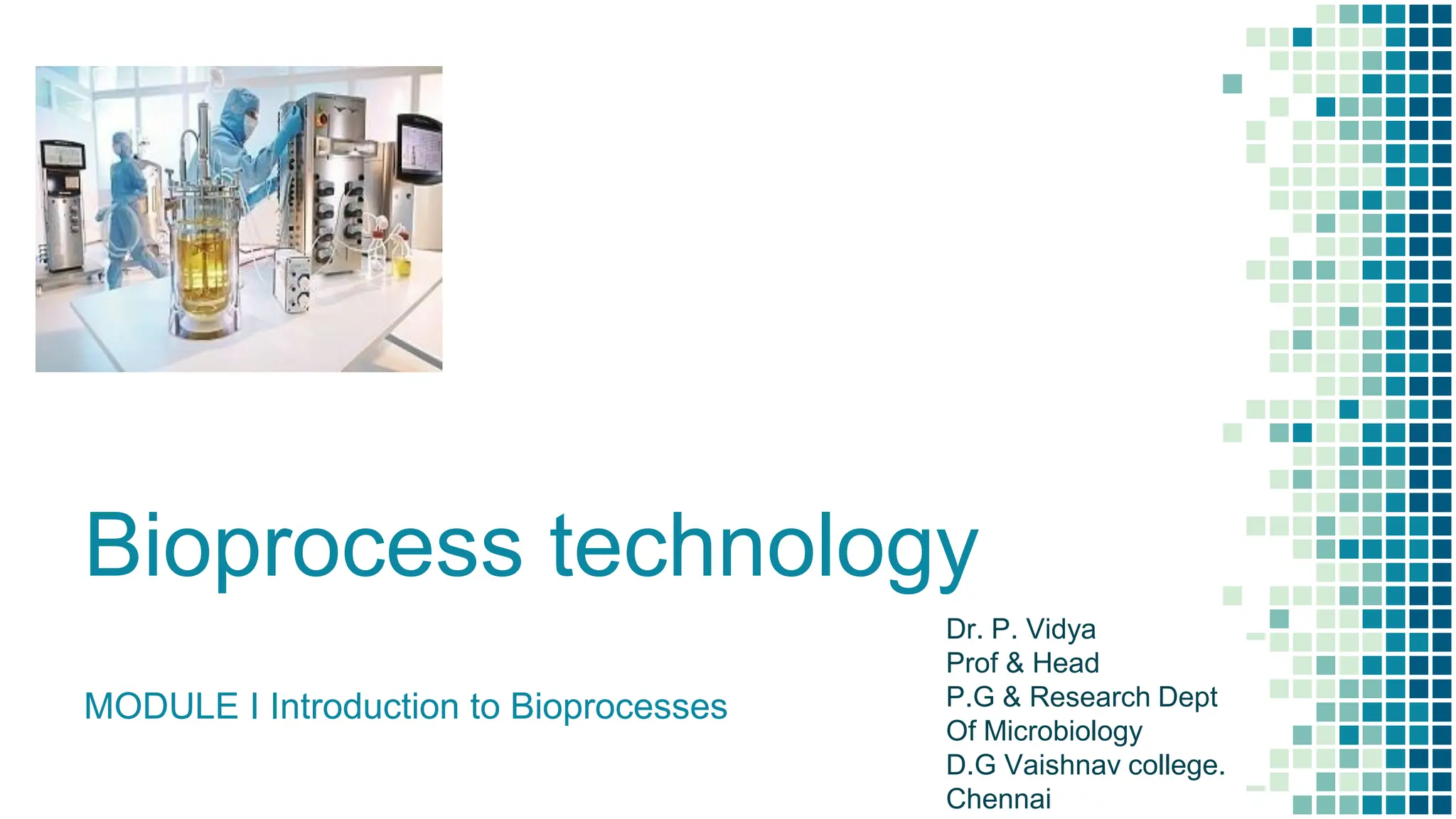 Bioprocess technology
MODULE I Introduction to Bioprocesses
Dr. P. Vidya
Prof & Head
P.G & Research Dept
Of Microbiology
D.G Vaishnav college.
Chennai
 
