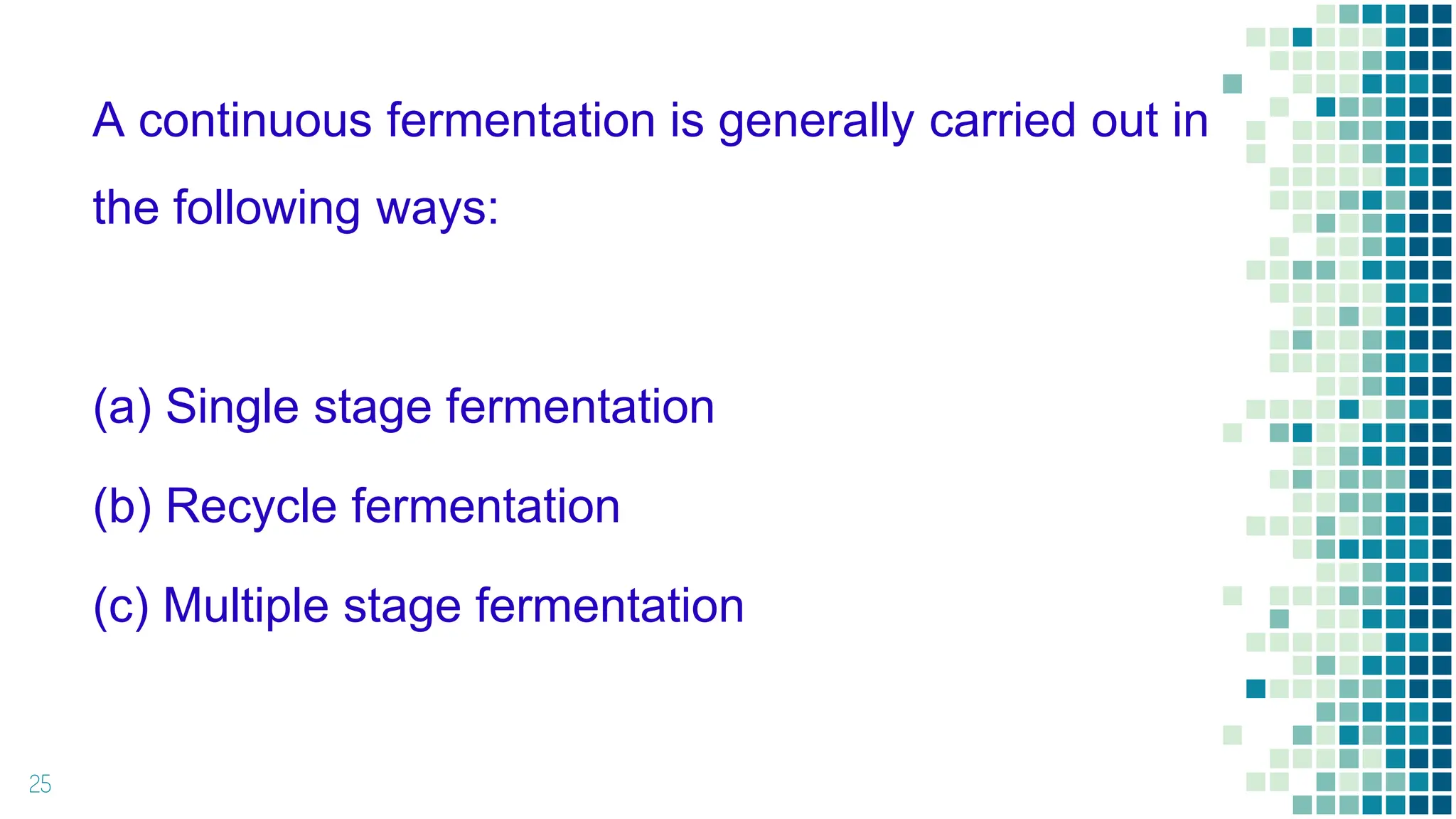 25
A continuous fermentation is generally carried out in
the following ways:
(a) Single stage fermentation
(b) Recycle fermentation
(c) Multiple stage fermentation
 