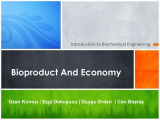 Introduction to Biochemical Engineering
Bioproduct And Economy
Ozan Kırmızı | Ezgi Dokuyucu | Duygu Erden | Can Baştaş
 