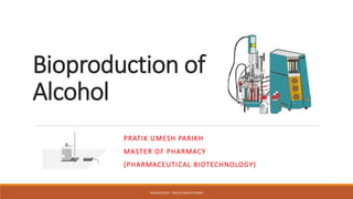 Bioproduction of
Alcohol
PRATIK UMESH PARIKH
MASTER OF PHARMACY
(PHARMACEUTICAL BIOTECHNOLOGY)
PRESENTED BY : PRATIK UMESH PARIKH
 