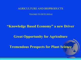 AGRICULTURE AND BIOPRODUCTS
THANKS TO PETE DESAI
“Knowledge Based Economy” a new Driver
Great Opportunity for Agriculture
Tremendous Prospects for Plant Science
 