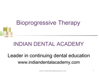 Bioprogressive Therapy
INDIAN DENTAL ACADEMY
Leader in continuing dental education
www.indiandentalacademy.com
www.indiandentalacademy.com

1

 