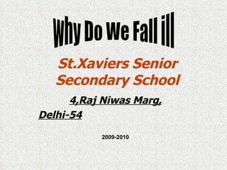 St.Xaviers Senior Secondary School 4,Raj Niwas Marg, Delhi-54 why Do We Fall ill 2009-2010 