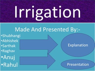 Irrigation
       Made And Presented By:-
•Shubhangi
•Abhishek
•Sarthak                 Explanation
•Raghav
•Anuj
•Rahul                   Presentation
 