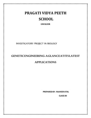 PRAGATI VIDYA PEETH
SCHOOL
GWALIOR
INVESTIGATORY PROJECT IN BIOLOGY
GENETICENGINEERING-AGLANCEATITSLATEST
APPLICATIONS
PREPARED BY: RAJVEER ATAL
CLASS XII
 
