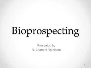 Bioprospecting
Presented by
R. Bharathi Rathinam
 
