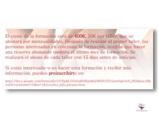 El coste de la formación será de 400€, 50€ por taller, que se
abonará por mensualidades. Después de realizar el primer taller, las
personas interesadas en continuar la formación, tendrán que hacer
una reserva abonando también el último mes de formación. Se
realizará el abono de cada taller con 15 días antes de anticipo.
Si estás interesada-o en hacer esta formación y recibir más
información, puedes preinscribirte en:
https://docs.google.com/forms/d/e/1FAIpQLSfsb1pKOXwdbGj4fH6UOiVrjono6gG4zX_9E9ldyac4Xk
so8A/viewform?c=0&w=1&includes_info_params=true
 