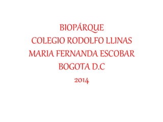 BIOPÁRQUE
COLEGIO RODOLFO LLINAS
MARIA FERNANDA ESCOBAR
BOGOTA D.C
2014
 
