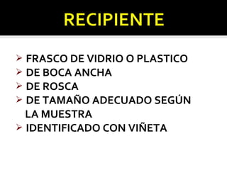  FRASCO DE VIDRIO O PLASTICO
 DE BOCA ANCHA
 DE ROSCA
 DE TAMAÑO ADECUADO SEGÚN
  LA MUESTRA
 IDENTIFICADO CON VIÑETA
 