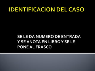 SE LE DA NUMERO DE ENTRADA
Y SE ANOTA EN LIBRO Y SE LE
PONE AL FRASCO
 