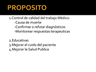 1.Control de calidad del trabajo Médico:
   -Causa de muerte
   -Confirmar o refutar diagnósticos
   -Monitorear respuestas terapeuticas

2.Educativas
3.Mejorar el cuido del paciente
4.Mejorar la Salud Publica
 