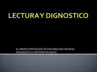 EL MEDICO PATOLOGO SE ENCARGA DE HACER EL
DIAGNOSTICO HISTOPATOLOGICO
 