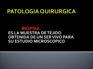 BIOPSIA
ES LA MUESTRA DE TEJIDO
OBTENIDA DE UN SER VIVO PARA
SU ESTUDIO MICROSCOPICO
 