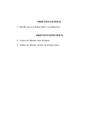 OBJETIVO GENERAL
 Describir que es la Biopsia Bucal, y su clasificación.
OBJETIVO ESPECIFICO
 Conocer los diferentes tipos de biopsia.
 Analizar las diferentes técnicas de la biopsia bucal.
 