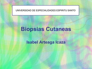 Biopsias Cutaneas
Isabel Arteaga Icaza
UNIVERSIDAD DE ESPECIALIDADES ESPIRITU SANTO
 