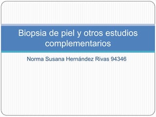 Biopsia de piel y otros estudios
       complementarios
  Norma Susana Hernández Rivas 94346
 