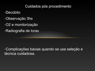 Cuidados pós procedimento
-Decúbito
-Observação 3hs
-O2 e monitorização
-Radiografia de torax



-Complicações baixas quando se usa seleção e
técnica cuidadosa.
 