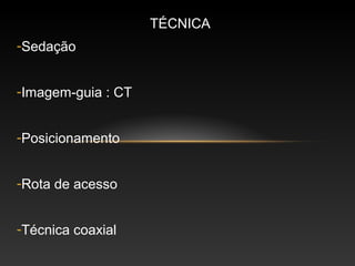 TÉCNICA
-Sedação


-Imagem-guia : CT


-Posicionamento


-Rota de acesso


-Técnica coaxial
 