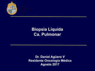 Biopsia Líquida
Ca. Pulmonar
Dr. Daniel Agüero V
Residente Oncología Médica
Agosto 2017
 