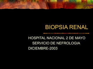 BIOPSIA RENAL
HOSPITAL NACIONAL 2 DE MAYO
SERVICIO DE NEFROLOGIA
DICIEMBRE-2003
 