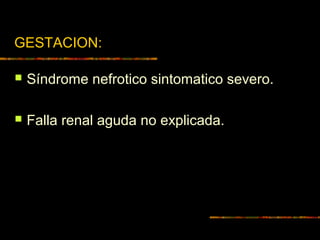 GESTACION:
 Síndrome nefrotico sintomatico severo.
 Falla renal aguda no explicada.
 