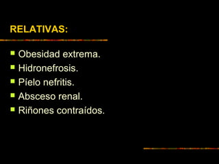 RELATIVAS:
 Obesidad extrema.
 Hidronefrosis.
 Píelo nefritis.
 Absceso renal.
 Riñones contraídos.
 