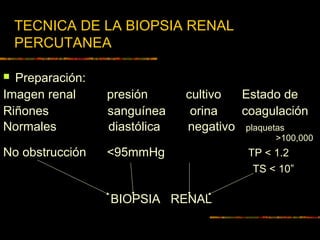TECNICA DE LA BIOPSIA RENAL
PERCUTANEA
 Preparación:
Imagen renal presión cultivo Estado de
Riñones sanguínea orina coagulación
Normales diastólica negativo plaquetas
>100,000
No obstrucción <95mmHg TP < 1.2
TS < 10”
BIOPSIA RENAL
 