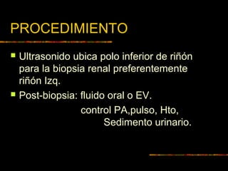 PROCEDIMIENTO
 Ultrasonido ubica polo inferior de riñón
para la biopsia renal preferentemente
riñón Izq.
 Post-biopsia: fluido oral o EV.
control PA,pulso, Hto,
Sedimento urinario.
 