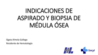 INDICACIONES DE
ASPIRADO Y BIOPSIA DE
MÉDULA ÓSEA
Ágata Almela Gallego
Residente de Hematología
 