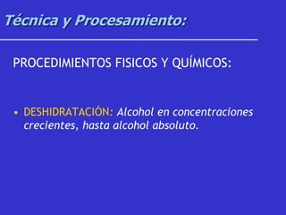 Técnica y Procesamiento:
PROCEDIMIENTOS FISICOS Y QUÍMICOS:
• DESHIDRATACIÓN: Alcohol en concentraciones
crecientes, hasta alcohol absoluto.
 