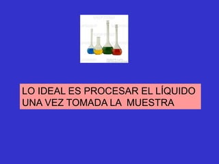 LO IDEAL ES PROCESAR EL LÍQUIDO
UNA VEZ TOMADA LA MUESTRA
 