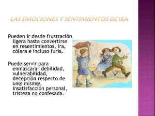 Pueden ir desde frustración
ligera hasta convertirse
en resentimientos, ira,
cólera e incluso furia.
Puede servir para
enmascarar debilidad,
vulnerabilidad,
decepción respecto de
un@ mism@,
insatisfacción personal,
tristeza no confesada.
 