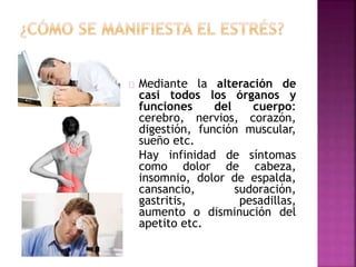 Mediante la alteración de
casi todos los órganos y
funciones del cuerpo:
cerebro, nervios, corazón,
digestión, función muscular,
sueño etc.
Hay infinidad de síntomas
como dolor de cabeza,
insomnio, dolor de espalda,
cansancio, sudoración,
gastritis, pesadillas,
aumento o disminución del
apetito etc.
 