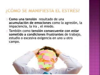 Como una tensión resultado de una
acumulación de emociones como la agresión, la
impaciencia, la ira , el miedo.
También como tensión consecuente con estar
sometido a condiciones frustrantes de trabajo,
estudio o excesiva exigencia en uno u otro
campo.
 