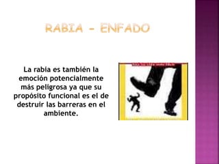 La rabia es también la
emoción potencialmente
más peligrosa ya que su
propósito funcional es el de
destruir las barreras en el
ambiente.
 
