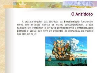 A prática regular das técnicas da Biopsicologia funcionam
como um antídoto contra os males contemporâneos e são
também um instrumento de auto-conhecimento e emancipação
pessoal e social que vêm de encontro às demandas do mundo
nos dias de hoje!
O Antídoto
 
