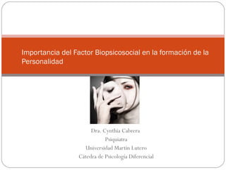 Importancia del Factor Biopsicosocial en la formación de la
Personalidad




                      Dra. Cynthia Cabrera
                            Psiquiatra
                   Universidad Martin Lutero
                 Cátedra de Psicología Diferencial
 