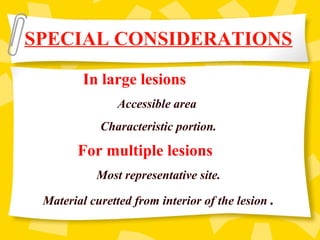 In large lesions
Accessible area
Characteristic portion.
For multiple lesions
Most representative site.
Material curetted from interior of the lesion .
SPECIAL CONSIDERATIONS
 