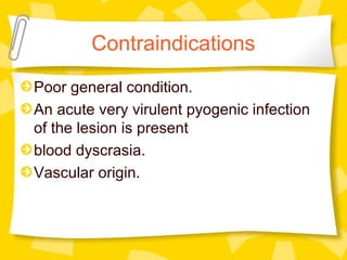 Contraindications
Poor general condition.
An acute very virulent pyogenic infection
of the lesion is present
blood dyscrasia.
Vascular origin.
 