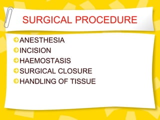 SURGICAL PROCEDURE
ANESTHESIA
INCISION
HAEMOSTASIS
SURGICAL CLOSURE
HANDLING OF TISSUE
 