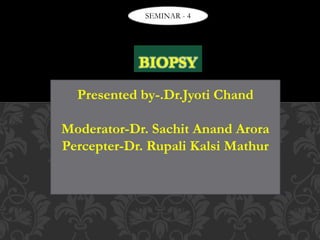 BIOPSY
SEMINAR - 4
Presented by-.Dr.Jyoti Chand
Moderator-Dr. Sachit Anand Arora
Percepter-Dr. Rupali Kalsi Mathur
 