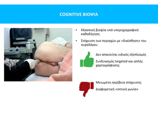 COGNITIVE ΒΙΟΨΙΑ
• Κλασσική βιοψία υπό υπερηχογραφική
καθοδήγηση
• Στόχευση των περιοχών με «διαίσθηση» του
ουρολόγου
Δεν απαιτείται ειδικός εξοπλισμός
Συνδυασμός targeted και απλής
χαρτογράφησης
Μειωμένη ακρίβεια στόχευσης
Διαφορετική «οπτική γωνία»
 