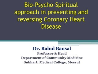 Bio-Psycho-Spiritual
approach in preventing and
reversing Coronary Heart
Disease
Dr. Rahul Bansal
Professor & Head
Department of Community Medicine
Subharti Medical College, Meerut
 