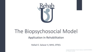 U
Rehab
The Biopsychosocial Model
Application in Rehabilitation
Rafael E. Salazar II, MHS, OTR/L
Copyright 2019. Rehab U Practice Solutions, SALAZAR ENTERPRISE,
LLC. All rights reserved.
 