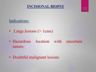 INCISIONAL BIOPSY
Indications:
• Large lesions (> 1cms)
• Hazardous location with uncertain
nature.
• Doubtful malignant l...