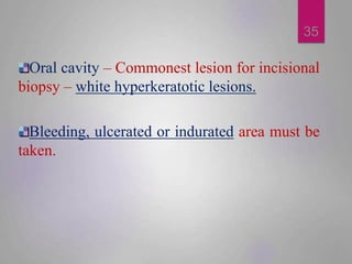 35
Oral cavity – Commonest lesion for incisional
biopsy – white hyperkeratotic lesions.
Bleeding, ulcerated or indurated a...