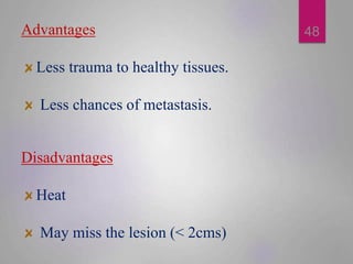 Disadvantages
Heat
May miss the lesion (< 2cms)
Advantages
Less trauma to healthy tissues.
Less chances of metastasis.
48
 