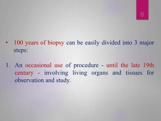 6
• 100 years of biopsy can be easily divided into 3 major
steps:
1. An occasional use of procedure - until the late 19th
...
