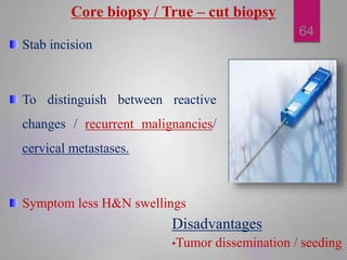 Stab incision
To distinguish between reactive
changes / recurrent malignancies/
cervical metastases.
Symptom less H&N swel...